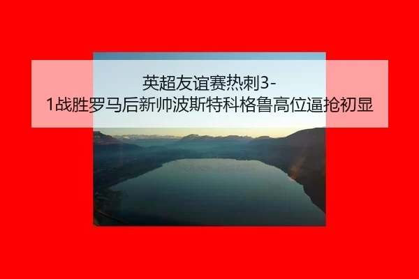 英超友谊赛热刺3-1战胜罗马后新帅波斯特科格鲁高位逼抢初显