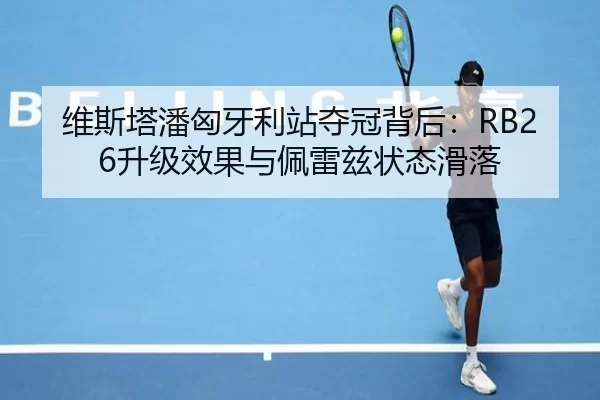 维斯塔潘匈牙利站夺冠背后：RB26升级效果与佩雷兹状态滑落